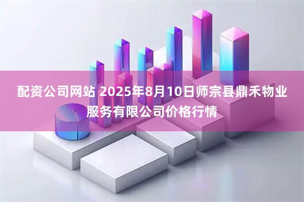 配资公司网站 2025年8月10日师宗县鼎禾物业服务有限公司价格行情