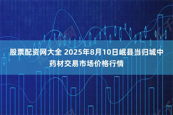 股票配资网大全 2025年8月10日岷县当归城中药材交易市场价格行情