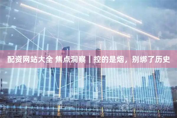 配资网站大全 焦点洞察｜控的是烟，别绑了历史