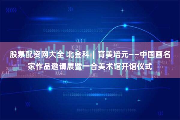 股票配资网大全 北金科∣育美培元——中国画名家作品邀请展暨一合美术馆开馆仪式