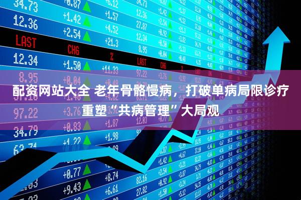 配资网站大全 老年骨骼慢病，打破单病局限诊疗重塑“共病管理”大局观