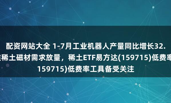 配资网站大全 1-7月工业机器人产量同比增长32.9%，有望助推稀土磁材需求放量，稀土ETF易方达(159715)低费率工具备受关注