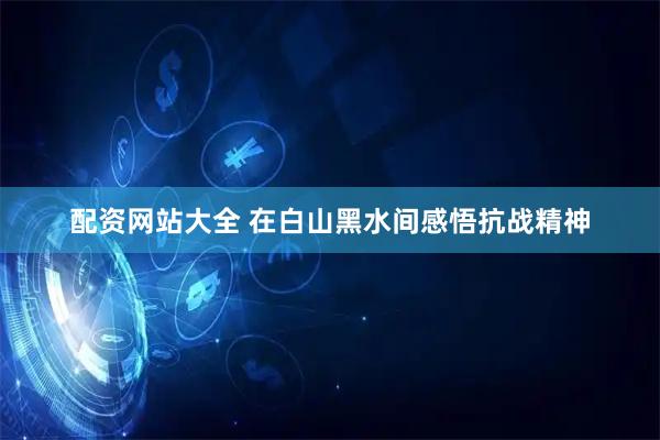 配资网站大全 在白山黑水间感悟抗战精神