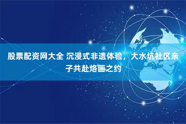 股票配资网大全 沉浸式非遗体验，大水坑社区亲子共赴烙画之约