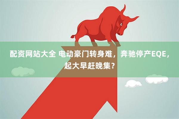 配资网站大全 电动豪门转身难，奔驰停产EQE，起大早赶晚集？