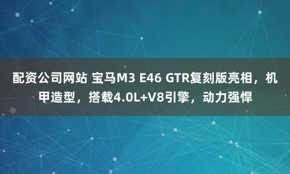 配资公司网站 宝马M3 E46 GTR复刻版亮相，机甲造型，搭载4.0L+V8引擎，动力强悍