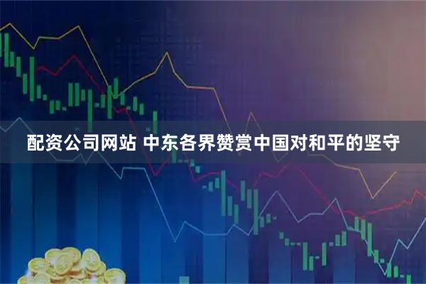 配资公司网站 中东各界赞赏中国对和平的坚守