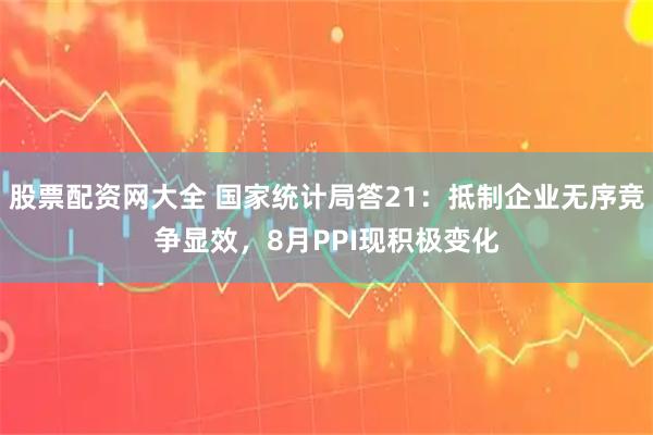 股票配资网大全 国家统计局答21：抵制企业无序竞争显效，8月PPI现积极变化
