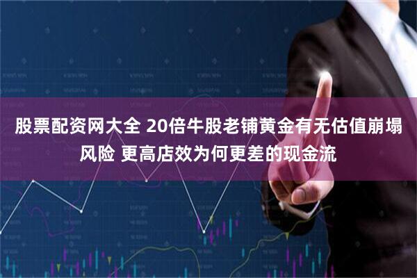 股票配资网大全 20倍牛股老铺黄金有无估值崩塌风险 更高店效为何更差的现金流