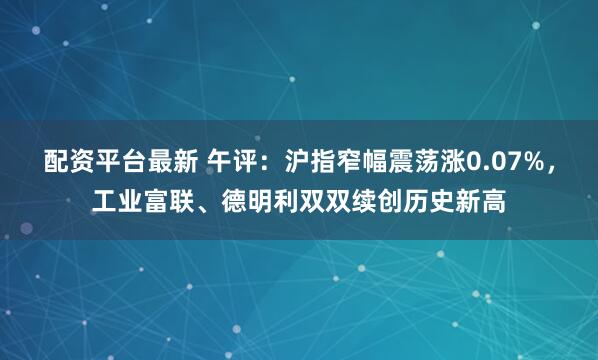 配资平台最新 午评：沪指窄幅震荡涨0.07%，工业富联、德明利双双续创历史新高