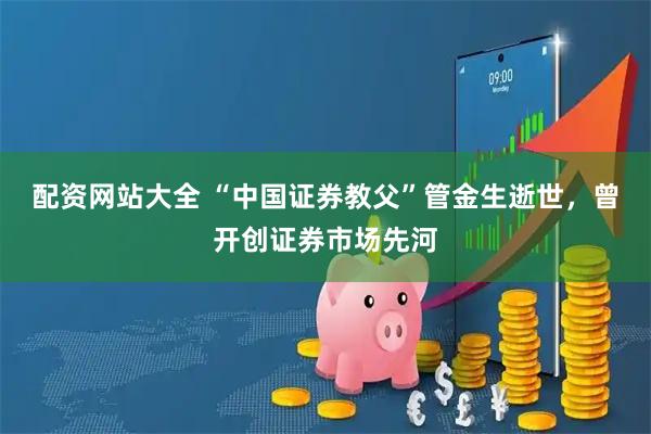 配资网站大全 “中国证券教父”管金生逝世，曾开创证券市场先河