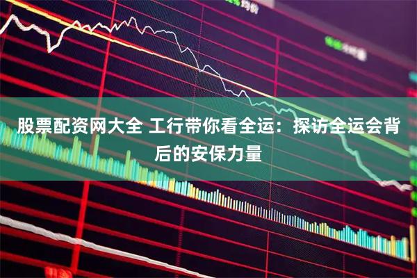 股票配资网大全 工行带你看全运：探访全运会背后的安保力量
