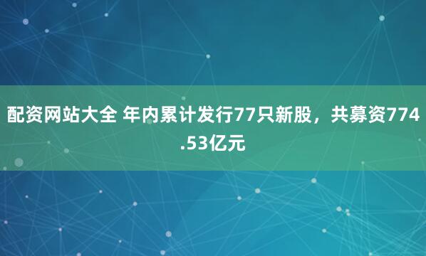 配资网站大全 年内累计发行77只新股，共募资774.53亿元