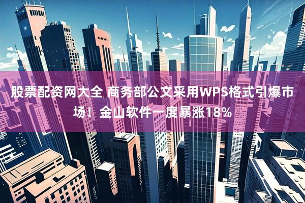 股票配资网大全 商务部公文采用WPS格式引爆市场！金山软件一度暴涨18%