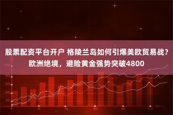 股票配资平台开户 格陵兰岛如何引爆美欧贸易战？欧洲绝境，避险黄金强势突破4800