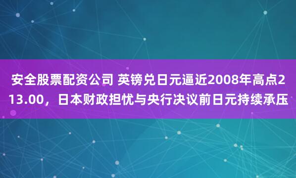 安全股票配资公司 英镑兑日元逼近2008年高点213.00，日本财政担忧与央行决议前日元持续承压