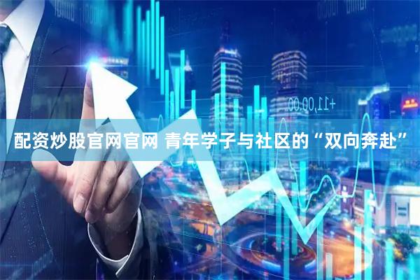配资炒股官网官网 青年学子与社区的“双向奔赴”