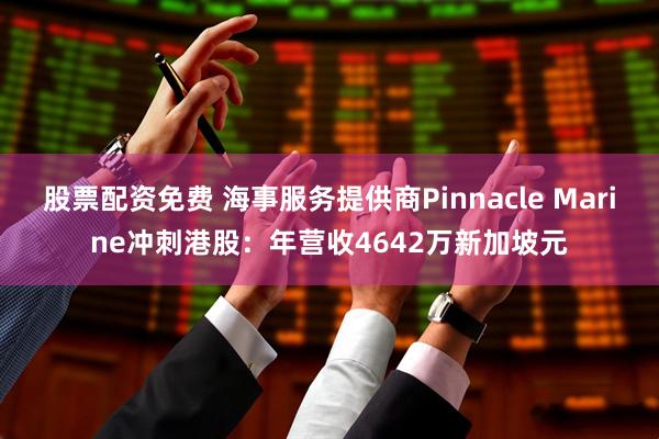 股票配资免费 海事服务提供商Pinnacle Marine冲刺港股：年营收4642万新加坡元