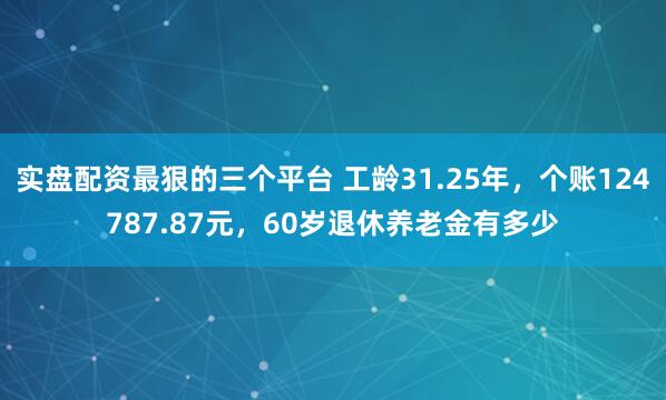 实盘配资最狠的三个平台 工龄31.25年，个账124787.87元，60岁退休养老金有多少