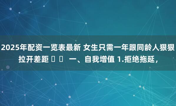 2025年配资一览表最新 女生只需一年跟同龄人狠狠拉开差距 ​​ 一、自我增值 1.拒绝拖延，