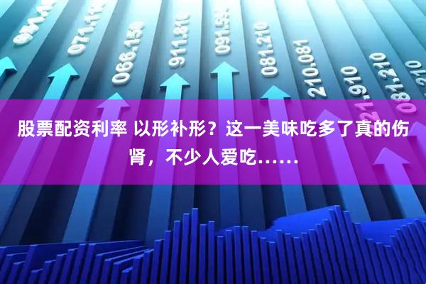 股票配资利率 以形补形？这一美味吃多了真的伤肾，不少人爱吃……