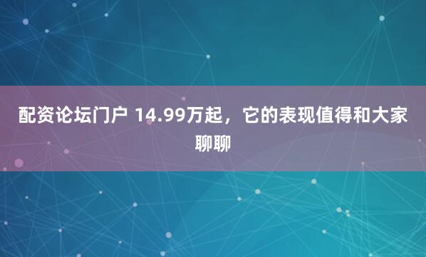 配资论坛门户 14.99万起，它的表现值得和大家聊聊