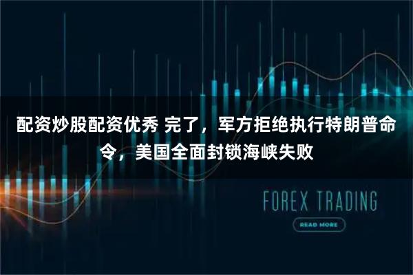 配资炒股配资优秀 完了，军方拒绝执行特朗普命令，美国全面封锁海峡失败