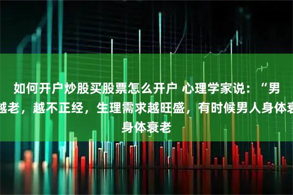 如何开户炒股买股票怎么开户 心理学家说：“男人越老，越不正经，生理需求越旺盛，有时候男人身体衰老