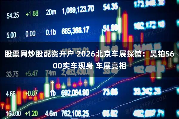 股票网炒股配资开户 2026北京车展探馆：昊铂S600实车现身 车展亮相