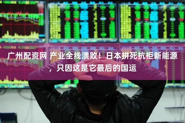 广州配资网 产业全线溃败！日本拼死抗拒新能源，只因这是它最后的国运