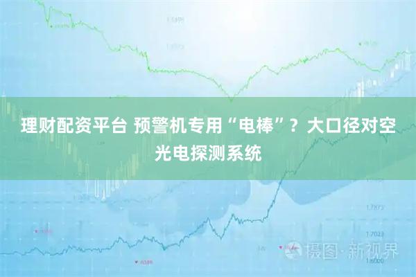 理财配资平台 预警机专用“电棒”？大口径对空光电探测系统