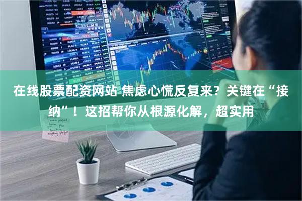 在线股票配资网站 焦虑心慌反复来？关键在“接纳”！这招帮你从根源化解，超实用